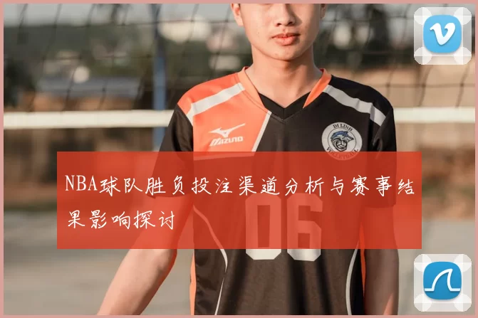 NBA球队胜负投注渠道分析与赛事结果影响探讨