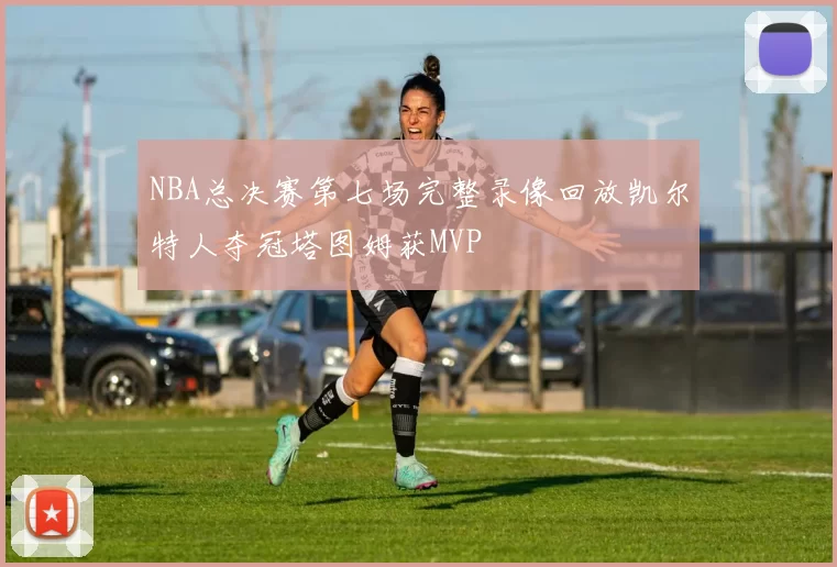 NBA总决赛第七场完整录像回放凯尔特人夺冠塔图姆获MVP