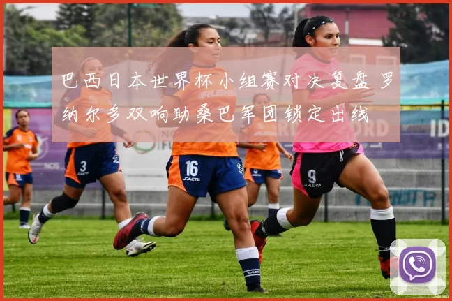 巴西日本世界杯小组赛对决复盘 罗纳尔多双响助桑巴军团锁定出线