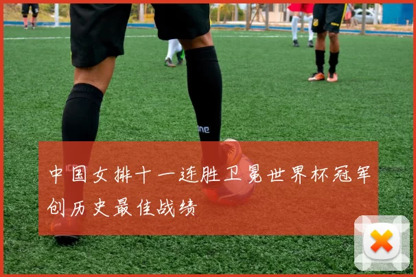 中国女排十一连胜卫冕世界杯冠军创历史最佳战绩