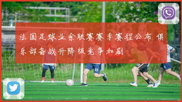 法国足球业余联赛赛季赛程公布 俱乐部备战升降级竞争加剧