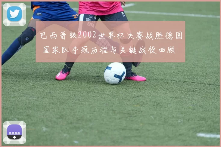 巴西晋级2002世界杯决赛战胜德国 国家队夺冠历程与关键战役回顾