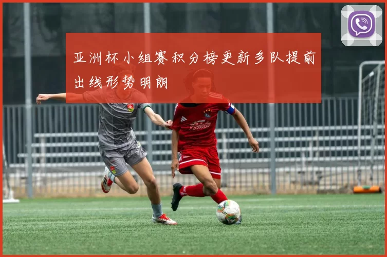 亚洲杯小组赛积分榜更新多队提前出线形势明朗