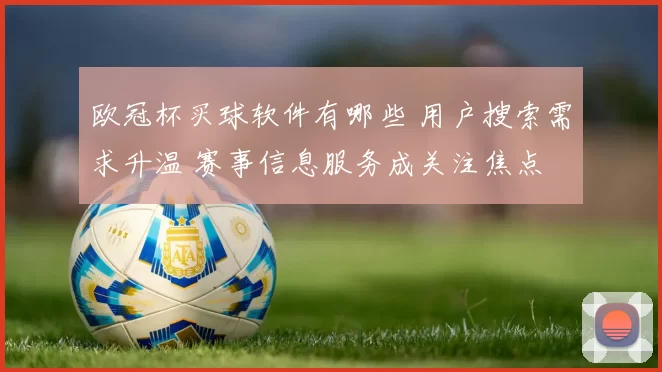 欧冠杯买球软件有哪些 用户搜索需求升温 赛事信息服务成关注焦点