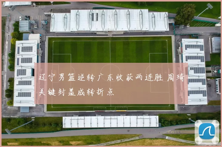 辽宁男篮逆转广东收获两连胜 周琦关键封盖成转折点