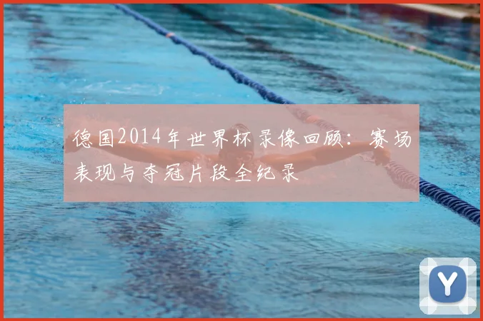 德国2014年世界杯录像回顾：赛场表现与夺冠片段全纪录