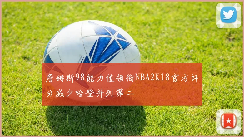 詹姆斯98能力值领衔NBA2K18官方评分威少哈登并列第二