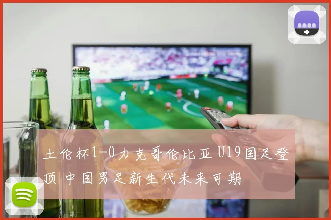 土伦杯1-0力克哥伦比亚 U19国足登顶 中国男足新生代未来可期