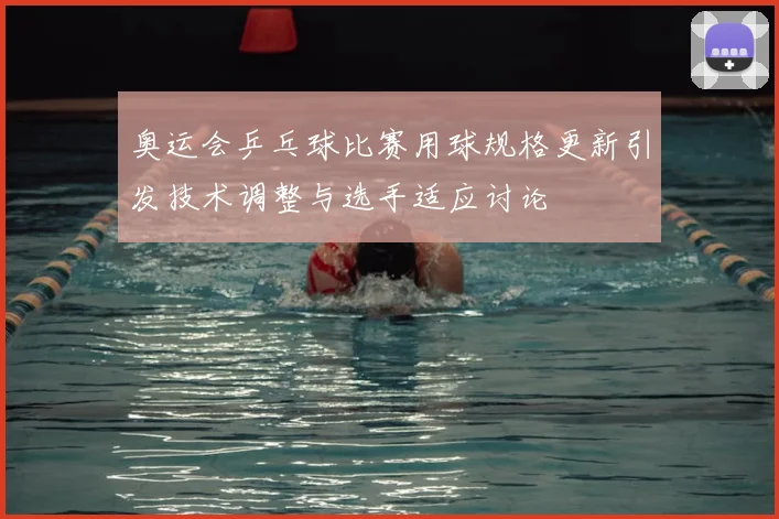 奥运会乒乓球比赛用球规格更新引发技术调整与选手适应讨论