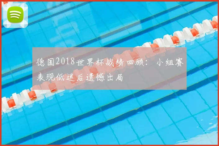 德国2018世界杯战绩回顾：小组赛表现低迷后遗憾出局