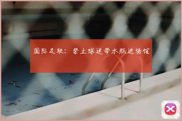 国际足联：禁止球迷带水瓶进场馆