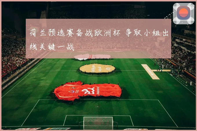 荷兰预选赛备战欧洲杯 争取小组出线关键一战