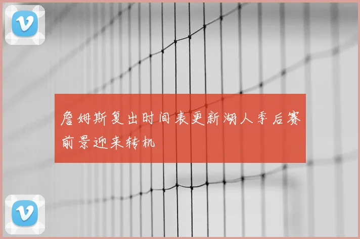 詹姆斯复出时间表更新湖人季后赛前景迎来转机