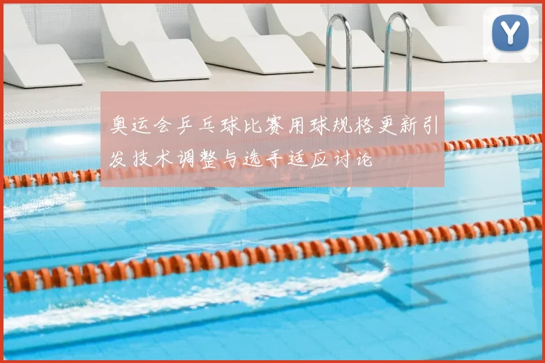 奥运会乒乓球比赛用球规格更新引发技术调整与选手适应讨论