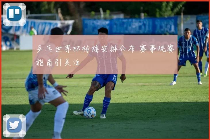 乒乓世界杯转播安排公布 赛事观赛指南引关注