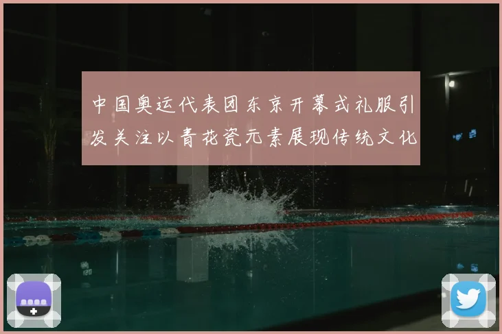 中国奥运代表团东京开幕式礼服引发关注以青花瓷元素展现传统文化