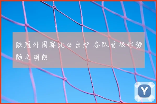 欧冠外围赛比分出炉 各队晋级形势随之明朗