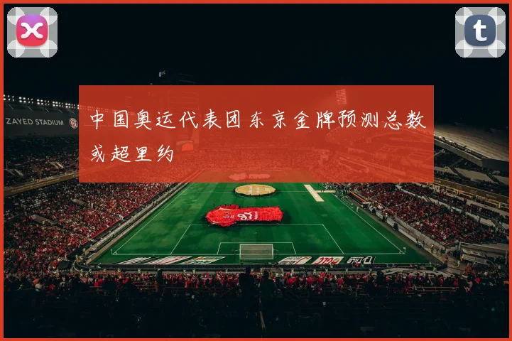 中国奥运代表团东京金牌预测总数或超里约