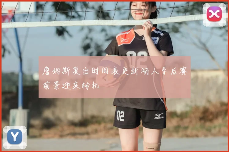 詹姆斯复出时间表更新湖人季后赛前景迎来转机