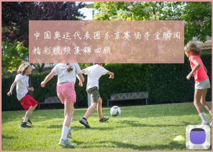 中国奥运代表团东京赛场夺金瞬间精彩视频集锦回顾