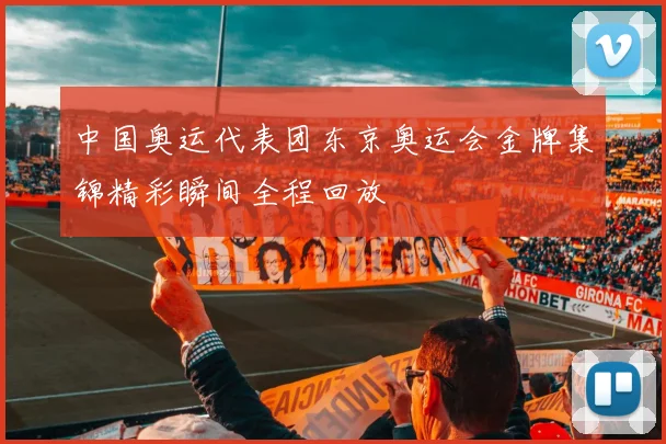 中国奥运代表团东京奥运会金牌集锦精彩瞬间全程回放
