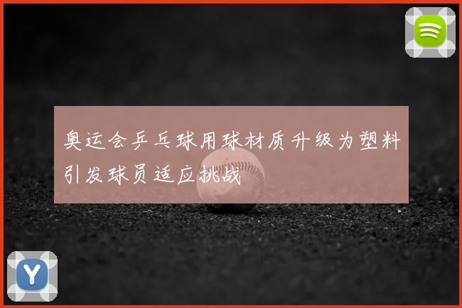 奥运会乒乓球用球材质升级为塑料引发球员适应挑战
