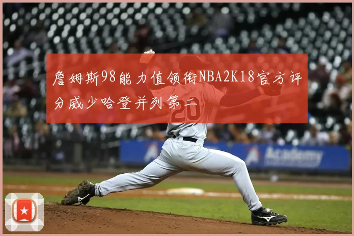 詹姆斯98能力值领衔NBA2K18官方评分威少哈登并列第二