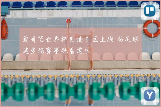 爱奇艺世界杯直播专区上线 满足球迷多场赛事观看需求